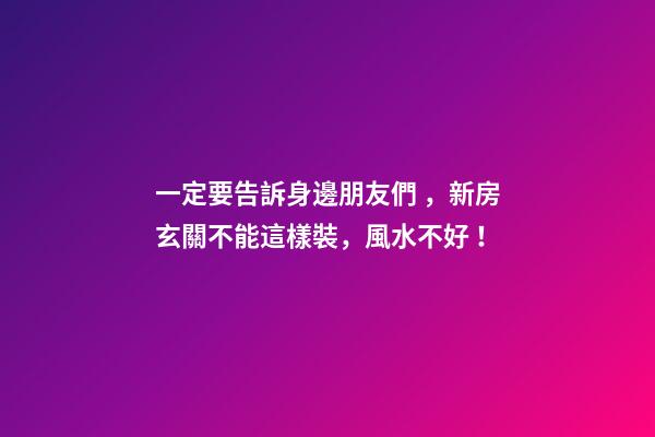 一定要告訴身邊朋友們，新房玄關不能這樣裝，風水不好！